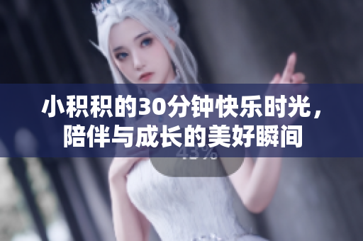 小积积的30分钟快乐时光，陪伴与成长的美好瞬间