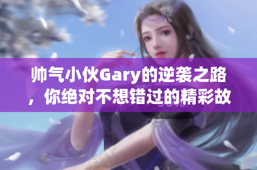 帅气小伙Gary的逆袭之路，你绝对不想错过的精彩故事