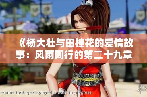 《杨大壮与田桂花的爱情故事：风雨同行的第二十九章节》