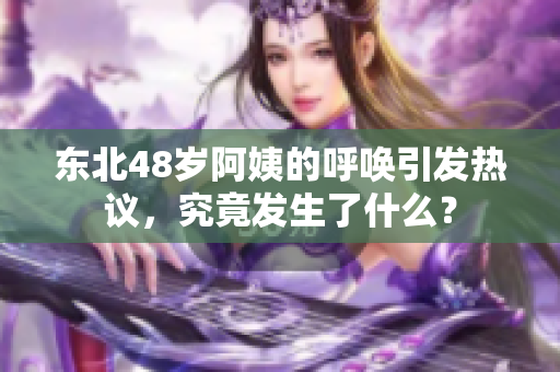 东北48岁阿姨的呼唤引发热议，究竟发生了什么？