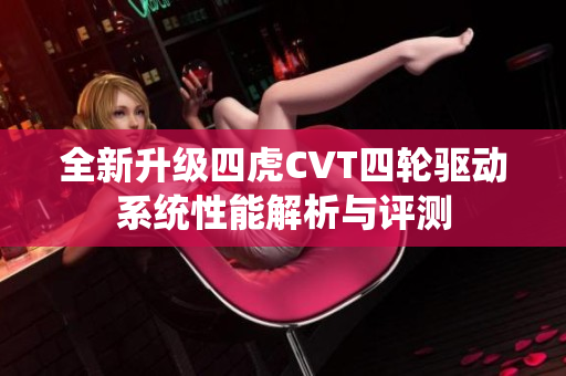 全新升级四虎CVT四轮驱动系统性能解析与评测