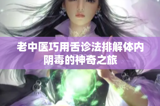 老中医巧用舌诊法排解体内阴毒的神奇之旅