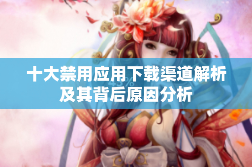 十大禁用应用下载渠道解析及其背后原因分析