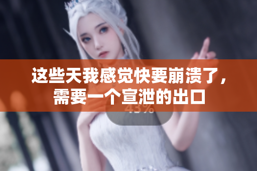 这些天我感觉快要崩溃了，需要一个宣泄的出口