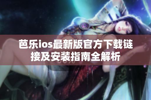 芭乐ios最新版官方下载链接及安装指南全解析
