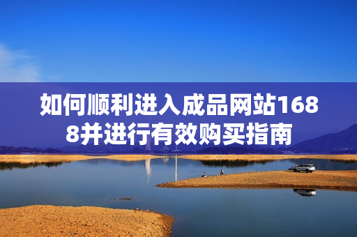 如何顺利进入成品网站1688并进行有效购买指南