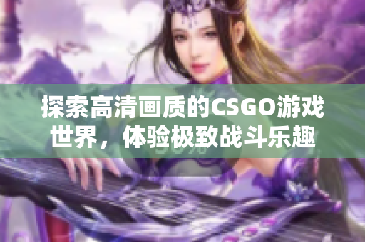 探索高清画质的CSGO游戏世界，体验极致战斗乐趣