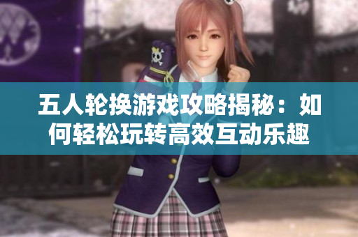 五人轮换游戏攻略揭秘：如何轻松玩转高效互动乐趣