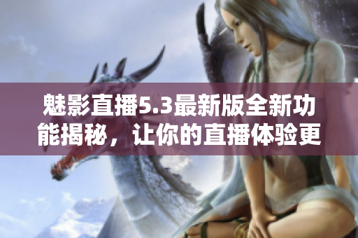 魅影直播5.3最新版全新功能揭秘，让你的直播体验更升级