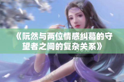 《阮然与两位情感纠葛的守望者之间的复杂关系》