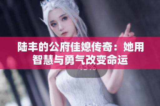 陆丰的公府佳媳传奇：她用智慧与勇气改变命运