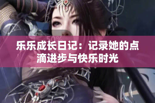 乐乐成长日记：记录她的点滴进步与快乐时光