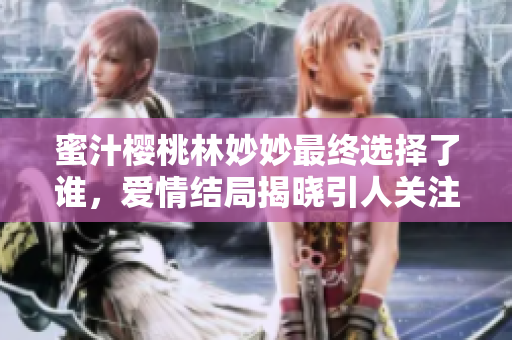 蜜汁樱桃林妙妙最终选择了谁，爱情结局揭晓引人关注