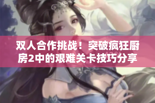双人合作挑战！突破疯狂厨房2中的艰难关卡技巧分享