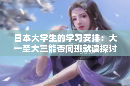 日本大学生的学习安排：大一至大三能否同班就读探讨