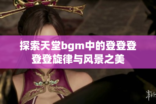 探索天堂bgm中的登登登登登旋律与风景之美
