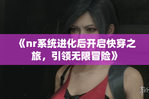《nr系统进化后开启快穿之旅，引领无限冒险》