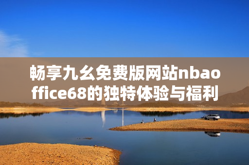 畅享九幺免费版网站nbaoffice68的独特体验与福利