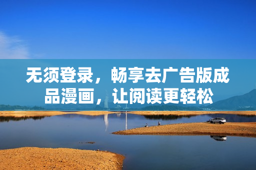 无须登录，畅享去广告版成品漫画，让阅读更轻松