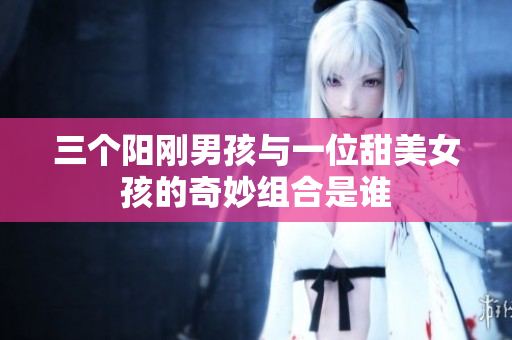 三个阳刚男孩与一位甜美女孩的奇妙组合是谁