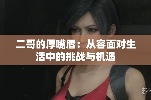 二哥的厚嘴唇：从容面对生活中的挑战与机遇