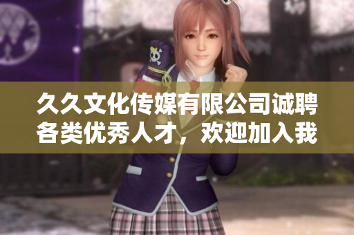 久久文化传媒有限公司诚聘各类优秀人才，欢迎加入我们团队！