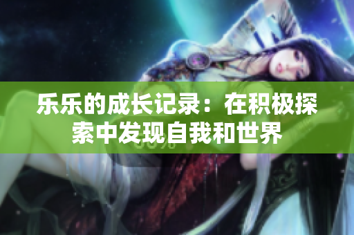 乐乐的成长记录：在积极探索中发现自我和世界