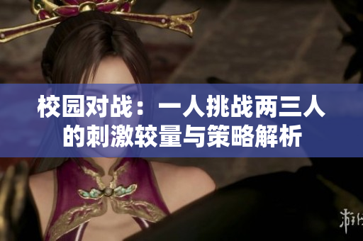 校园对战：一人挑战两三人的刺激较量与策略解析