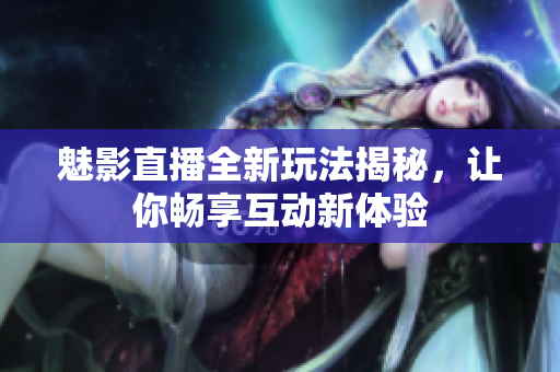 魅影直播全新玩法揭秘，让你畅享互动新体验