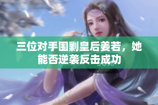 三位对手围剿皇后姜若，她能否逆袭反击成功