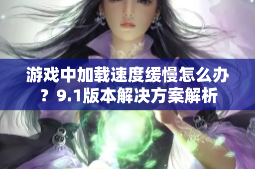 游戏中加载速度缓慢怎么办？9.1版本解决方案解析