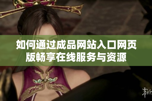 如何通过成品网站入口网页版畅享在线服务与资源
