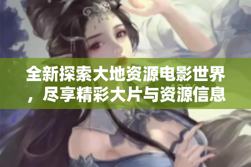 全新探索大地资源电影世界，尽享精彩大片与资源信息！