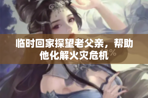 临时回家探望老父亲，帮助他化解火灾危机