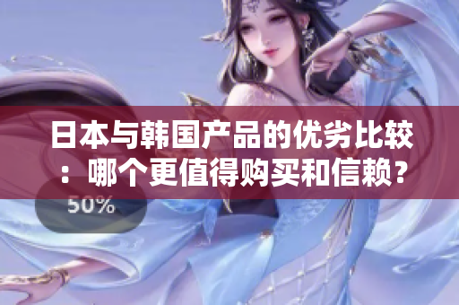 日本与韩国产品的优劣比较：哪个更值得购买和信赖？