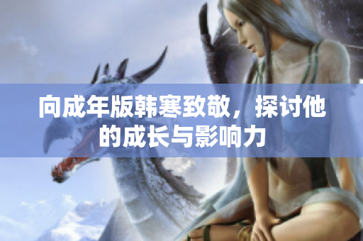 向成年版韩寒致敬，探讨他的成长与影响力