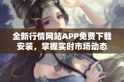 全新行情网站APP免费下载安装，掌握实时市场动态