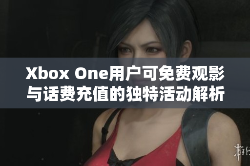 Xbox One用户可免费观影与话费充值的独特活动解析