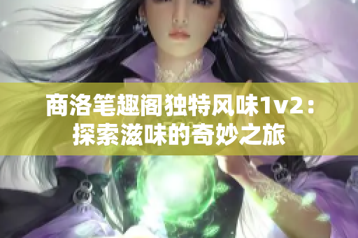 商洛笔趣阁独特风味1v2：探索滋味的奇妙之旅