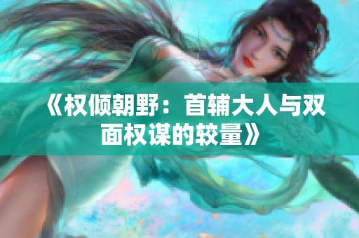 《权倾朝野：首辅大人与双面权谋的较量》