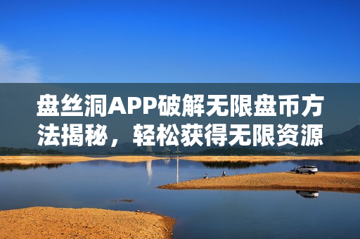 盘丝洞APP破解无限盘币方法揭秘，轻松获得无限资源