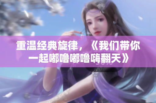 重温经典旋律，《我们带你一起嘟噜嘟噜嗨翻天》