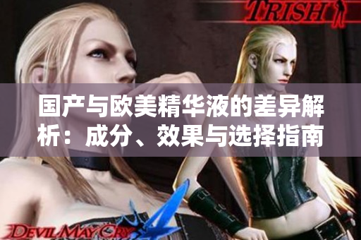 国产与欧美精华液的差异解析：成分、效果与选择指南