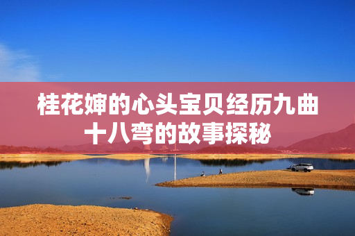 桂花婶的心头宝贝经历九曲十八弯的故事探秘