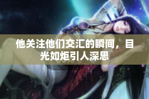 他关注他们交汇的瞬间，目光如炬引人深思