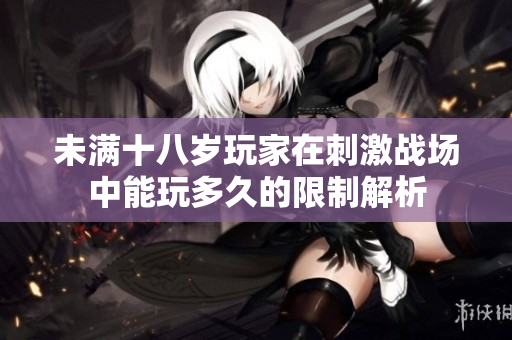 未满十八岁玩家在刺激战场中能玩多久的限制解析