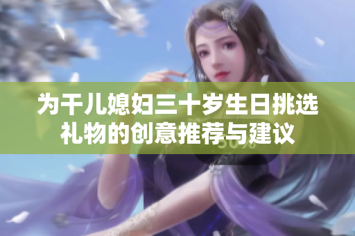 为干儿媳妇三十岁生日挑选礼物的创意推荐与建议
