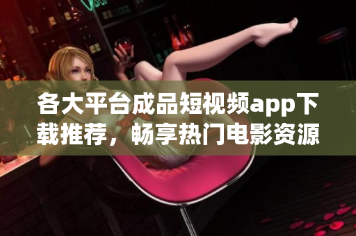 各大平台成品短视频app下载推荐，畅享热门电影资源