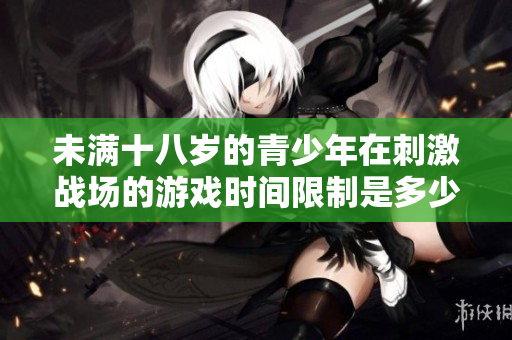 未满十八岁的青少年在刺激战场的游戏时间限制是多少呢