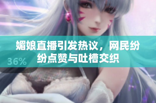媚娘直播引发热议，网民纷纷点赞与吐槽交织